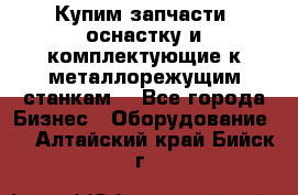  Купим запчасти, оснастку и комплектующие к металлорежущим станкам. - Все города Бизнес » Оборудование   . Алтайский край,Бийск г.